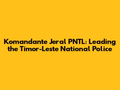 Komandante Jeral PNTL: Leading the Timor-Leste National Police