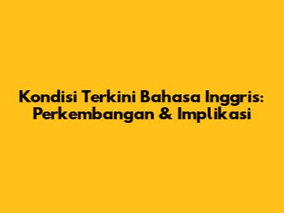 Kondisi Terkini Bahasa Inggris: Perkembangan & Implikasi
