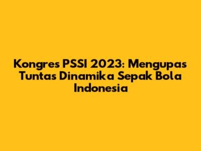 Kongres PSSI 2023: Mengupas Tuntas Dinamika Sepak Bola Indonesia