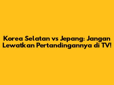 Korea Selatan vs Jepang: Jangan Lewatkan Pertandingannya di TV!