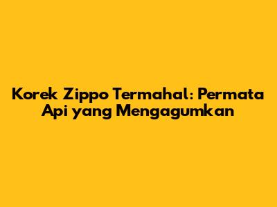 Korek Zippo Termahal: Permata Api yang Mengagumkan