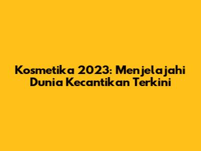 Kosmetika 2023: Menjelajahi Dunia Kecantikan Terkini