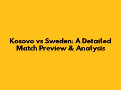 Kosovo vs Sweden: A Detailed Match Preview & Analysis