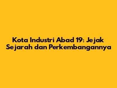 Kota Industri Abad 19: Jejak Sejarah dan Perkembangannya