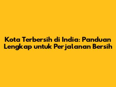 Kota Terbersih di India: Panduan Lengkap untuk Perjalanan Bersih