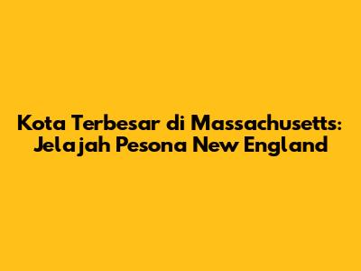 Kota Terbesar di Massachusetts: Jelajah Pesona New England
