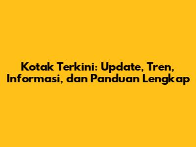 Kotak Terkini: Update, Tren, Informasi, dan Panduan Lengkap