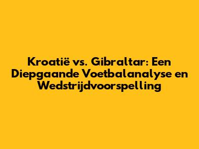 Kroatië vs. Gibraltar: Een Diepgaande Voetbalanalyse en Wedstrijdvoorspelling