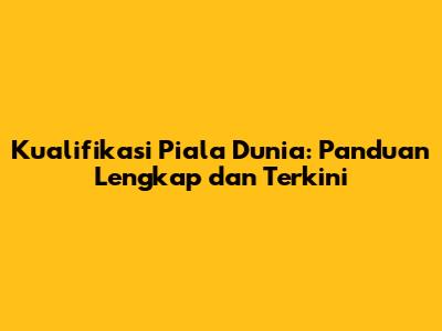 Kualifikasi Piala Dunia: Panduan Lengkap dan Terkini