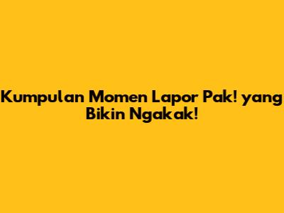 Kumpulan Momen 'Lapor Pak!' yang Bikin Ngakak!