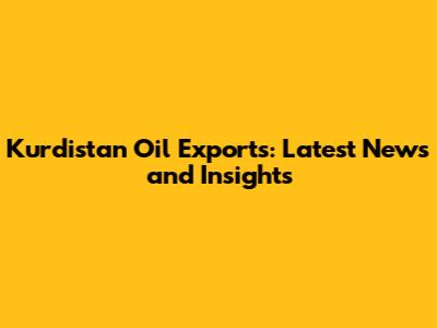 Kurdistan Oil Exports: Latest News and Insights