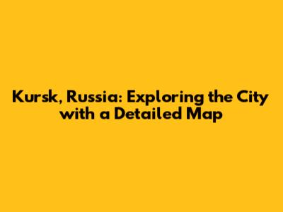 Kursk, Russia: Exploring the City with a Detailed Map