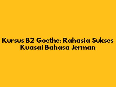 Kursus B2 Goethe: Rahasia Sukses Kuasai Bahasa Jerman