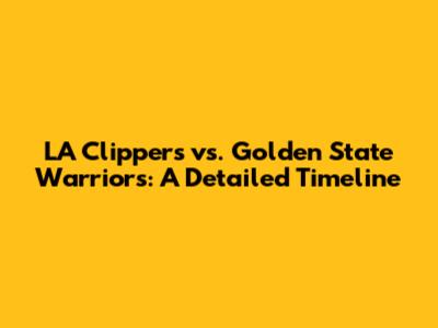 LA Clippers vs. Golden State Warriors: A Detailed Timeline