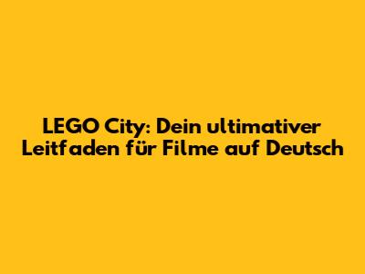 LEGO City: Dein ultimativer Leitfaden für Filme auf Deutsch