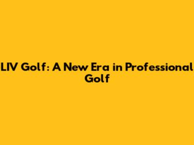 LIV Golf: A New Era in Professional Golf