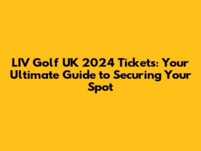 LIV Golf UK 2024 Tickets: Your Ultimate Guide to Securing Your Spot