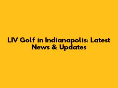 LIV Golf in Indianapolis: Latest News & Updates