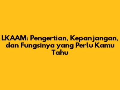 LKAAM: Pengertian, Kepanjangan, dan Fungsinya yang Perlu Kamu Tahu