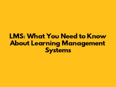 LMS: What You Need to Know About Learning Management Systems