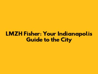LMZH Fisher: Your Indianapolis Guide to the City