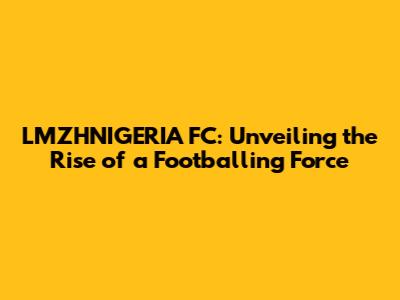 LMZHNIGERIA FC: Unveiling the Rise of a Footballing Force