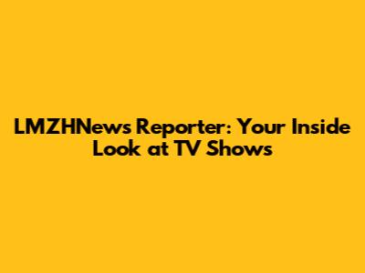 LMZHNews Reporter: Your Inside Look at TV Shows