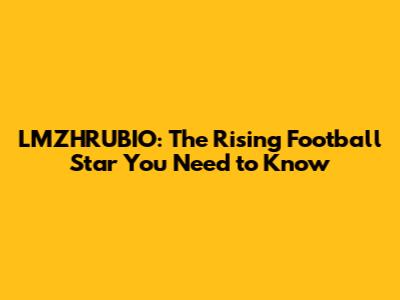 LMZHRUBIO: The Rising Football Star You Need to Know