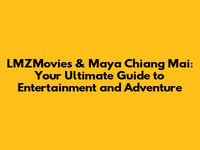 LMZMovies & Maya Chiang Mai: Your Ultimate Guide to Entertainment and Adventure