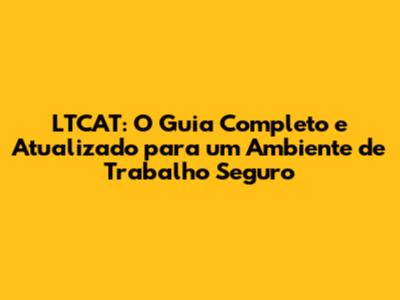 LTCAT: O Guia Completo e Atualizado para um Ambiente de Trabalho Seguro