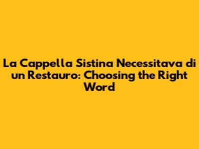 La Cappella Sistina Necessitava di un Restauro: Choosing the Right Word