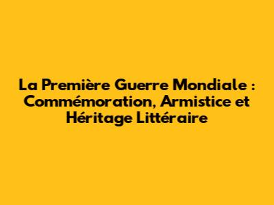 La Première Guerre Mondiale : Commémoration, Armistice et Héritage Littéraire