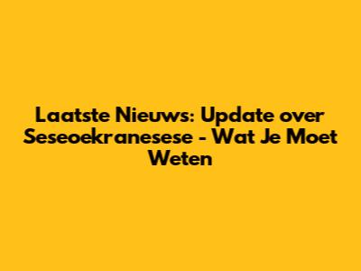 Laatste Nieuws: Update over Seseoekranesese - Wat Je Moet Weten