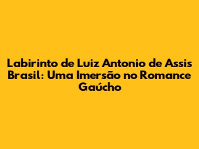 Labirinto de Luiz Antonio de Assis Brasil: Uma Imersão no Romance Gaúcho