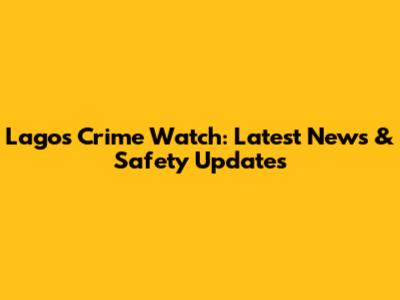 Lagos Crime Watch: Latest News & Safety Updates