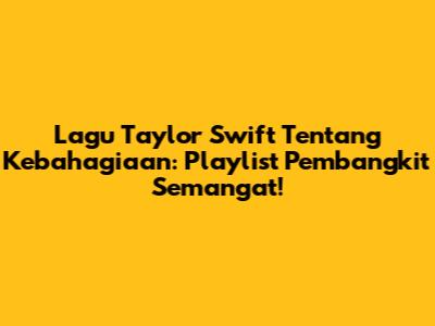 Lagu Taylor Swift Tentang Kebahagiaan: Playlist Pembangkit Semangat!