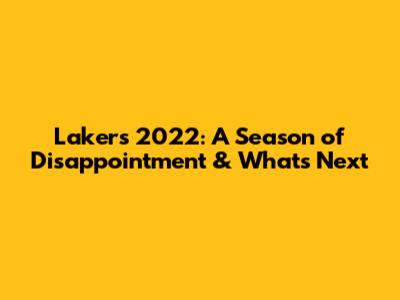 Lakers 2022: A Season of Disappointment & What's Next