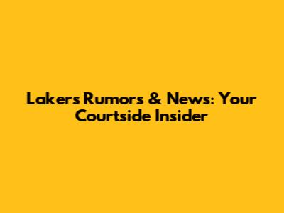 Lakers Rumors & News: Your Courtside Insider