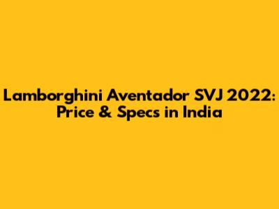 Lamborghini Aventador SVJ 2022: Price & Specs in India