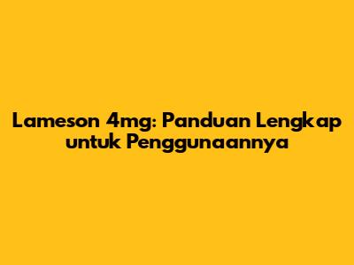 Lameson 4mg: Panduan Lengkap untuk Penggunaannya