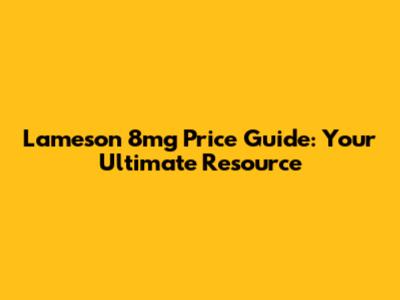 Lameson 8mg Price Guide: Your Ultimate Resource