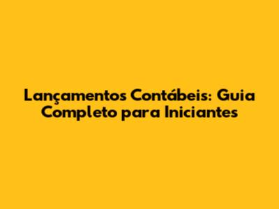 Lançamentos Contábeis: Guia Completo para Iniciantes