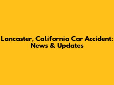 Lancaster, California Car Accident: News & Updates