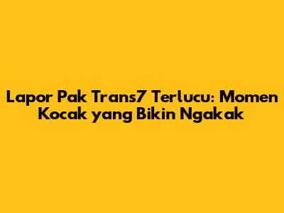 Lapor Pak Trans7 Terlucu: Momen Kocak yang Bikin Ngakak