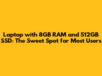 Laptop with 8GB RAM and 512GB SSD: The Sweet Spot for Most Users