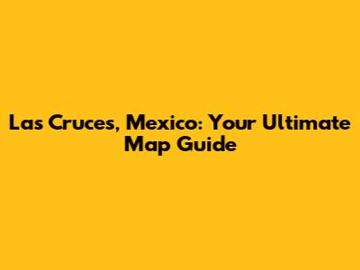 Las Cruces, Mexico: Your Ultimate Map Guide
