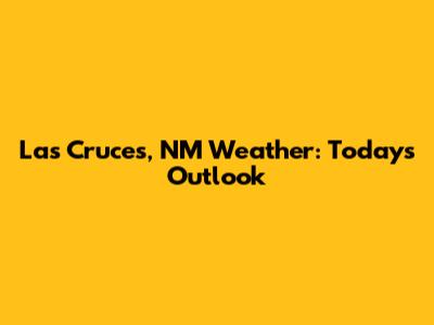 Las Cruces, NM Weather: Today's Outlook
