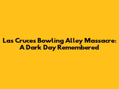 Las Cruces Bowling Alley Massacre: A Dark Day Remembered