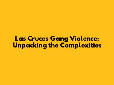 Las Cruces Gang Violence: Unpacking the Complexities