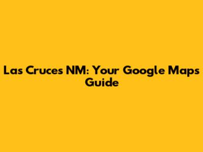 Las Cruces NM: Your Google Maps Guide